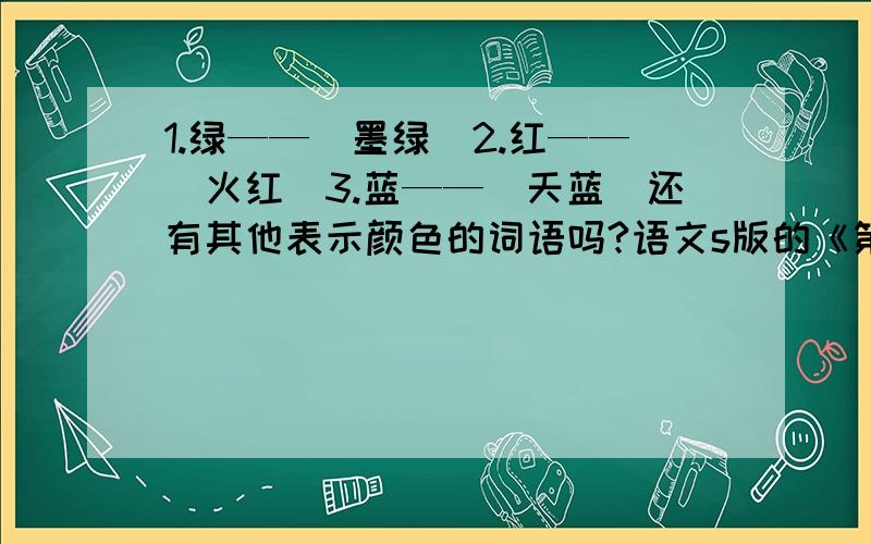 1.绿——（墨绿）2.红——（火红）3.蓝——（天蓝）还有其他表示颜色的词语吗?语文s版的《第一课堂》第八页的趣味欢乐谷