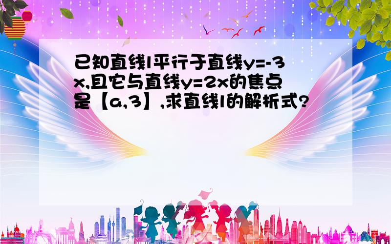 已知直线l平行于直线y=-3x,且它与直线y=2x的焦点是【a,3】,求直线l的解析式?