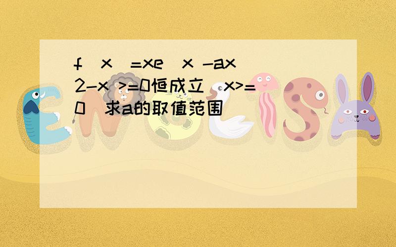 f(x)=xe^x -ax^2-x >=0恒成立(x>=0)求a的取值范围