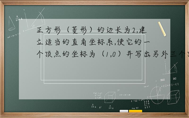 正方形（菱形）的边长为2,建立适当的直角坐标系,使它的一个顶点的坐标为（1,0）并写出另外三个顶点的坐标我一看这个题觉得很简单,但却又有些疑问,边长为2的正方形的对角线为2根2,这个