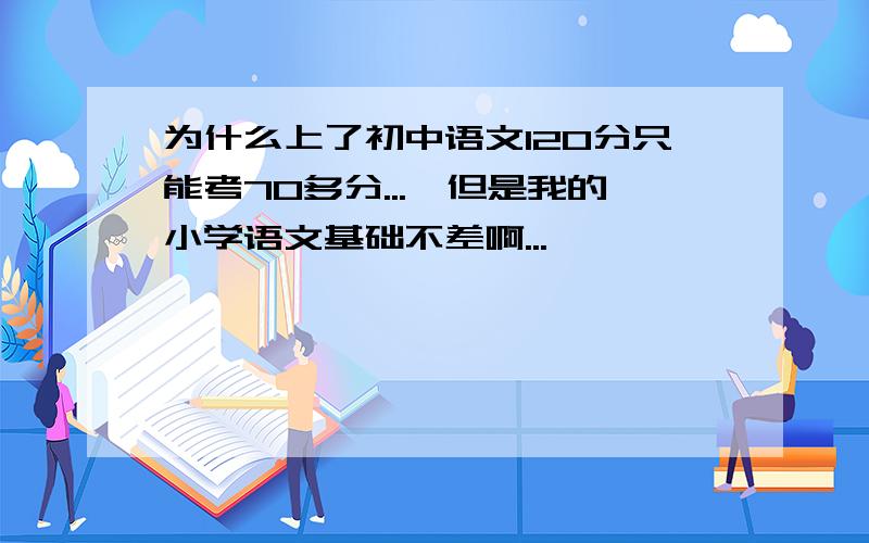 为什么上了初中语文120分只能考70多分...,但是我的小学语文基础不差啊...