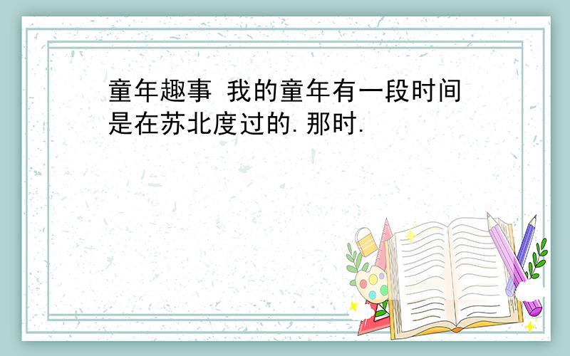 童年趣事 我的童年有一段时间是在苏北度过的.那时.