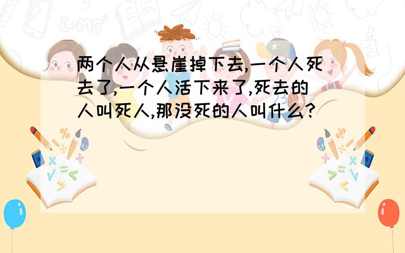 两个人从悬崖掉下去,一个人死去了,一个人活下来了,死去的人叫死人,那没死的人叫什么?