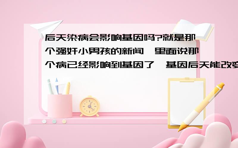 后天染病会影响基因吗?就是那个强奸小男孩的新闻,里面说那个病已经影响到基因了,基因后天能改变?