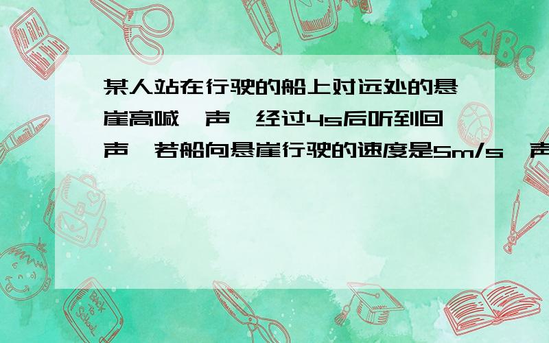 某人站在行驶的船上对远处的悬崖高喊一声,经过4s后听到回声,若船向悬崖行驶的速度是5m/s,声音在空气中的传播速度是340m/s,听到回声时船离悬崖有多远?