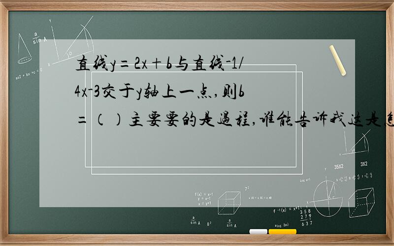 直线y=2x+b与直线-1/4x-3交于y轴上一点,则b=（）主要要的是过程,谁能告诉我这是怎么算的就行了.