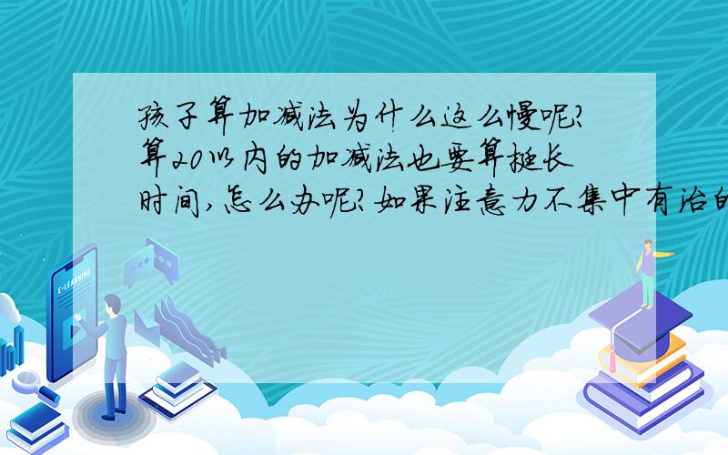 孩子算加减法为什么这么慢呢?算20以内的加减法也要算挺长时间,怎么办呢?如果注意力不集中有治的办法吗？