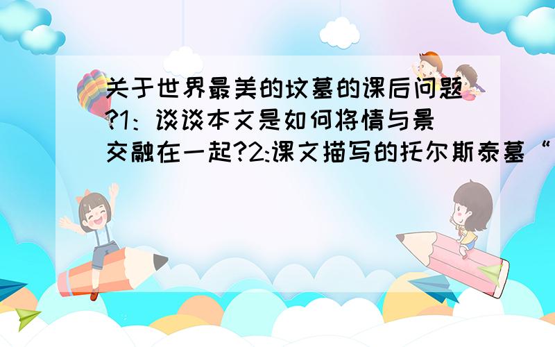 关于世界最美的坟墓的课后问题?1：谈谈本文是如何将情与景交融在一起?2:课文描写的托尔斯泰墓“只是一个长方形的土堆而已”“它只是树林中的一个小小的长方形土丘”,但标题却说是“