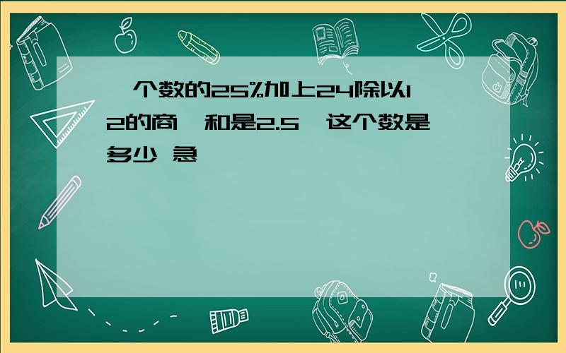 一个数的25%加上24除以12的商,和是2.5,这个数是多少 急