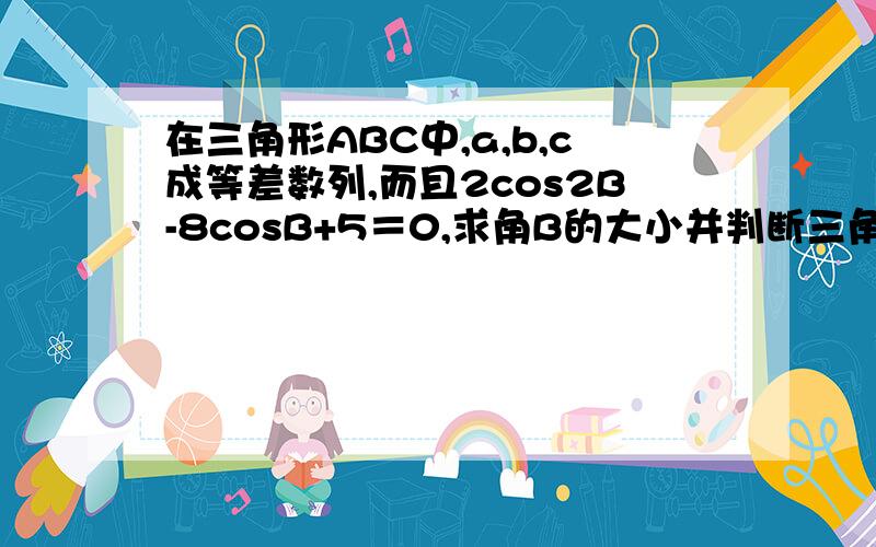 在三角形ABC中,a,b,c成等差数列,而且2cos2B-8cosB+5＝0,求角B的大小并判断三角形ABC的形状