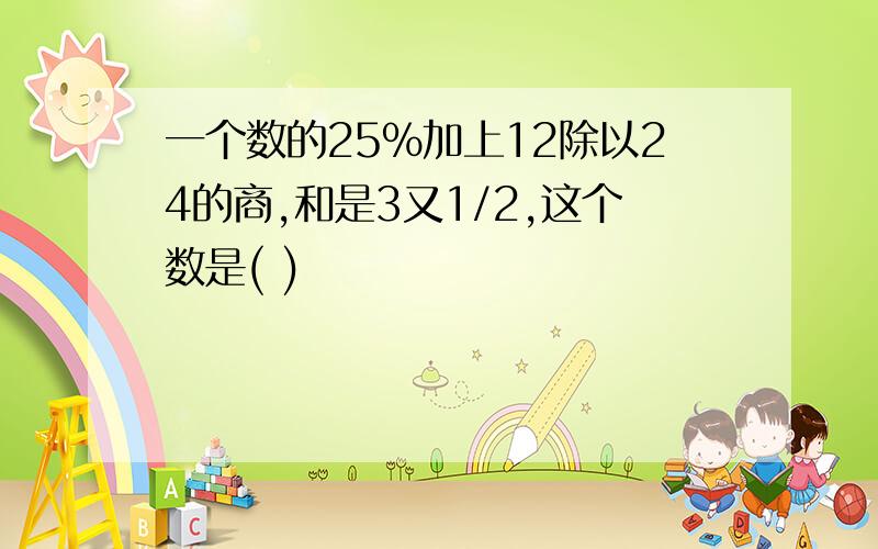 一个数的25%加上12除以24的商,和是3又1/2,这个数是( )