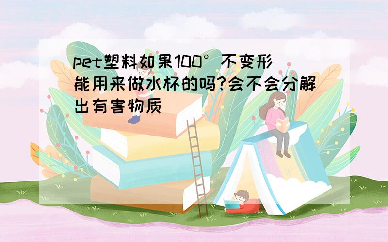 pet塑料如果100°不变形能用来做水杯的吗?会不会分解出有害物质