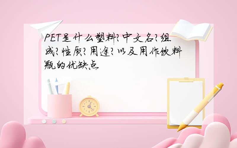 PET是什么塑料?中文名?组成?性质?用途?以及用作饮料瓶的优缺点