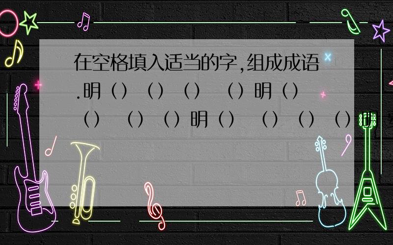 在空格填入适当的字,组成成语.明（）（）（） （）明（）（） （）（）明（） （）（）（）明 要横竖都