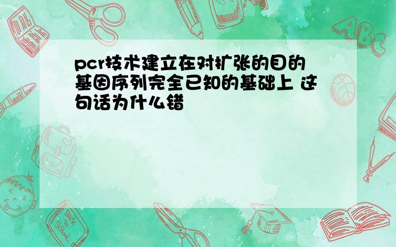 pcr技术建立在对扩张的目的基因序列完全已知的基础上 这句话为什么错