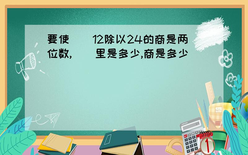 要使（）12除以24的商是两位数,（）里是多少,商是多少