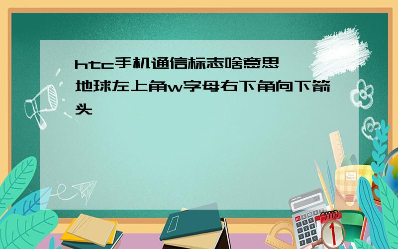 htc手机通信标志啥意思——地球左上角w字母右下角向下箭头