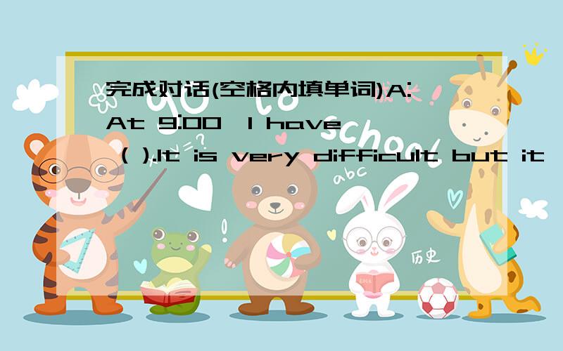 完成对话(空格内填单词)A:At 9:00,I have ( ).It is very difficult but it's interesting!I like it!B:At 8 o'clock I have ( ).I don't like it because I think it's boring.C:Mrs Smith is my ( ) teacher.D:I'm very happy because we have ( ) this aft