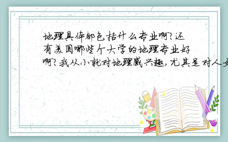 地理具体都包括什么专业啊?还有美国哪些个大学的地理专业好啊?我从小就对地理感兴趣,尤其是对人文地理,比如哪个国家的首都啊,我能知道世界上大多数国家的首都,还有整个世界地图都装