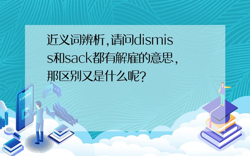 近义词辨析,请问dismiss和sack都有解雇的意思,那区别又是什么呢?