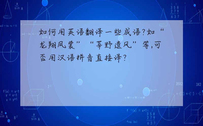 如何用英语翻译一些成语?如“龙翔凤裳”“莘野遗风”等,可否用汉语拼音直接译?