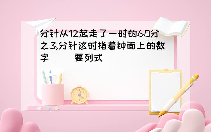 分针从12起走了一时的60分之3,分针这时指着钟面上的数字( )要列式