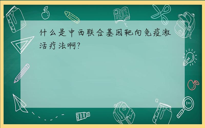 什么是中西联合基因靶向免疫激活疗法啊?