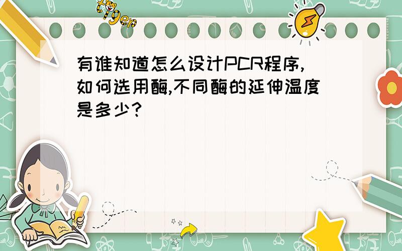 有谁知道怎么设计PCR程序,如何选用酶,不同酶的延伸温度是多少?