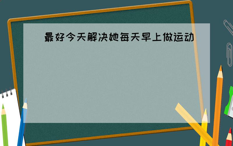 最好今天解决她每天早上做运动