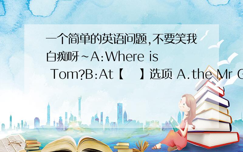 一个简单的英语问题,不要笑我白痴呀~A:Where is Tom?B:At【   】选项 A.the Mr Green'sB.GreensC.Mr Green'sD.the Greens虽说我知道选C,但为什么A不对呢?望大人们赐教p3