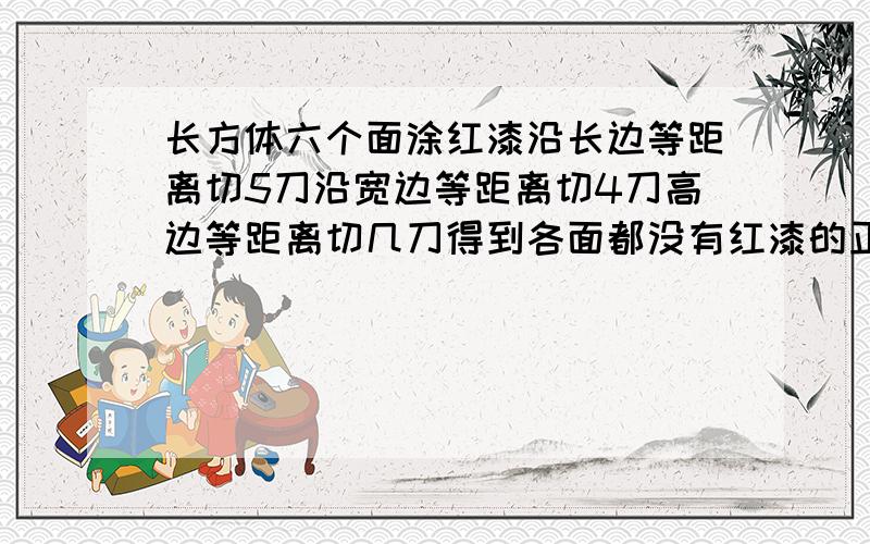 长方体六个面涂红漆沿长边等距离切5刀沿宽边等距离切4刀高边等距离切几刀得到各面都没有红漆的正方体24块