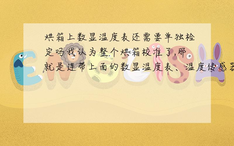 烘箱上数显温度表还需要单独检定吗我认为整个烘箱校准了,那就是连带上面的数显温度表、温度传感器,证书也是针对这个整体；而再分开校验数显表、传感器对实际没什么意义了,因为分开