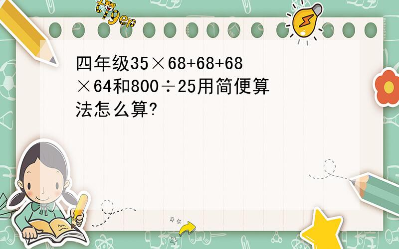 四年级35×68+68+68×64和800÷25用简便算法怎么算?