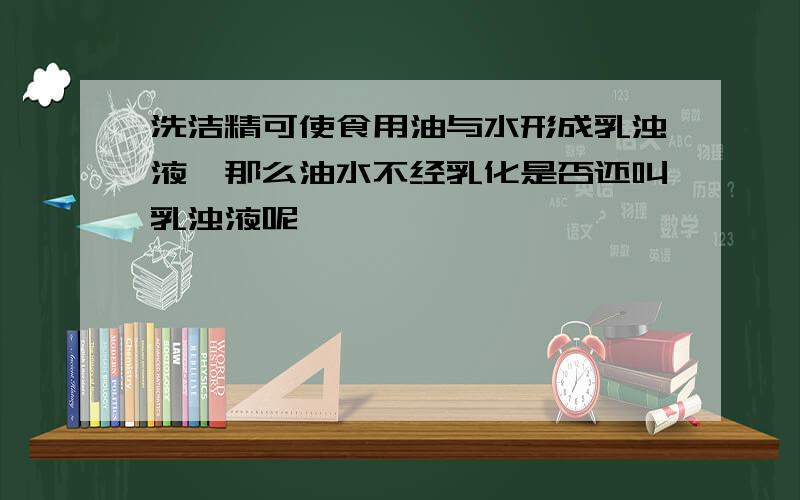 洗洁精可使食用油与水形成乳浊液,那么油水不经乳化是否还叫乳浊液呢