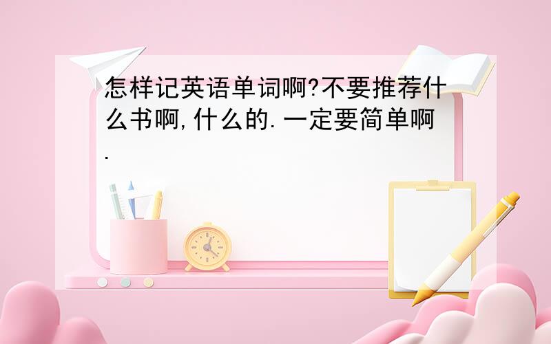 怎样记英语单词啊?不要推荐什么书啊,什么的.一定要简单啊.