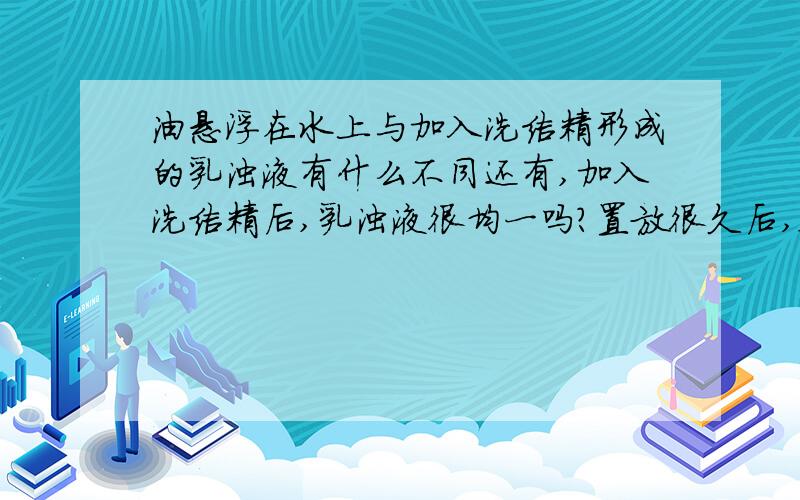 油悬浮在水上与加入洗洁精形成的乳浊液有什么不同还有,加入洗洁精后,乳浊液很均一吗?置放很久后,会不会重新分层只是想问化学问题而已,不是要买洗洁精啊