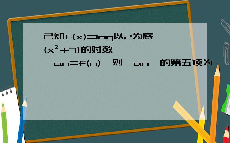 已知f(x)=log以2为底(x²+7)的对数,an=f(n),则{an}的第五项为