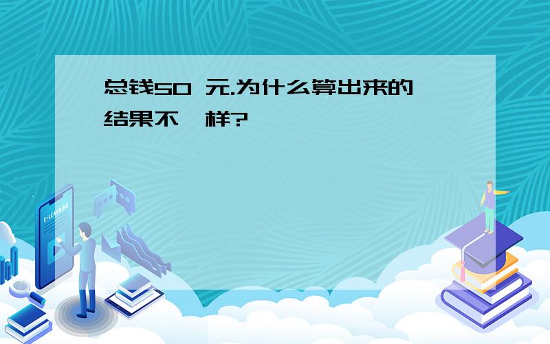 总钱50 元.为什么算出来的结果不一样?