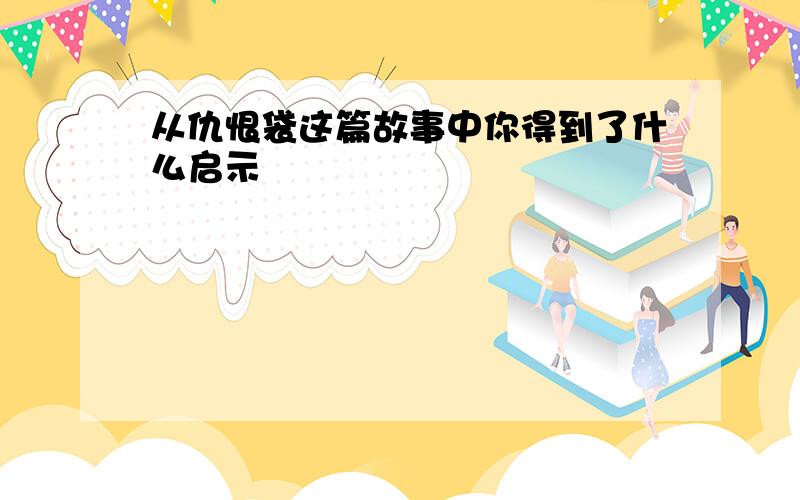 从仇恨袋这篇故事中你得到了什么启示