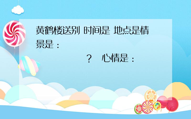 黄鹤楼送别 时间是 地点是情景是：                         ？  心情是：                 ？