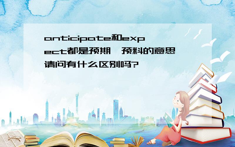 anticipate和expect都是预期,预料的意思,请问有什么区别吗?