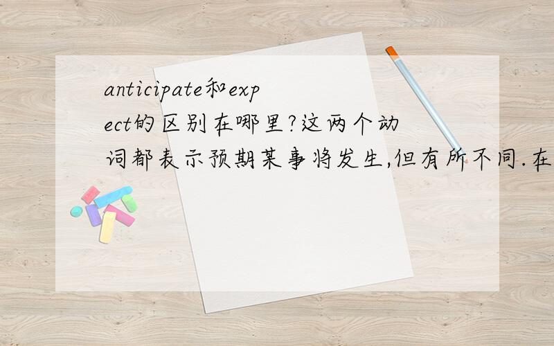 anticipate和expect的区别在哪里?这两个动词都表示预期某事将发生,但有所不同.在意思上,anticipate所预期的一般都指可喜的事,expect则不一定.We anticipate (or:expect) our products will be a quick seller in your m