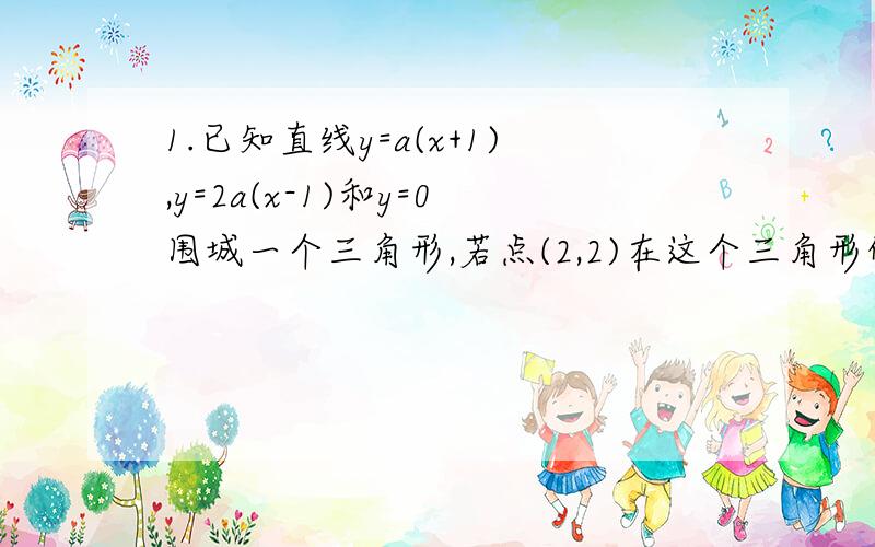 1.已知直线y=a(x+1),y=2a(x-1)和y=0围城一个三角形,若点(2,2)在这个三角形的内部,求实数a的取值范围.2.1.已知直线y=a(x+1),y=2a(x-1)和y=0围城一个三角形,若点(2,2)在这个三角形的内部,求实数a的取值范