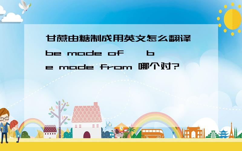 甘蔗由糖制成用英文怎么翻译 be made of 、 be made from 哪个对?