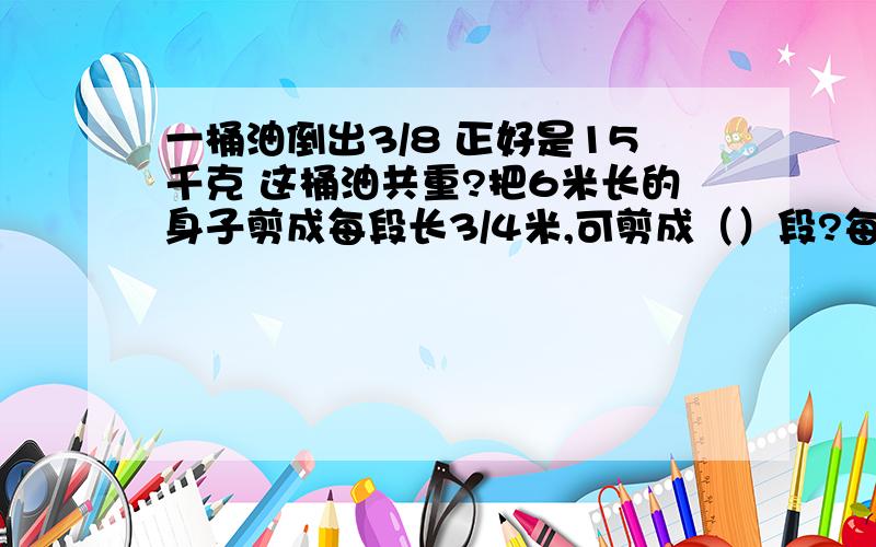 一桶油倒出3/8 正好是15千克 这桶油共重?把6米长的身子剪成每段长3/4米,可剪成（）段?每段是全长的几分之几?一个数的5/6是480的1/6,这个数是?；45的4/9是一个数的5/11,这个数是?