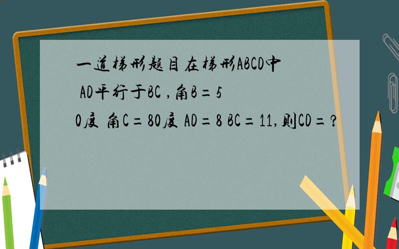 一道梯形题目在梯形ABCD中 AD平行于BC ,角B=50度 角C=80度 AD=8 BC=11,则CD=?