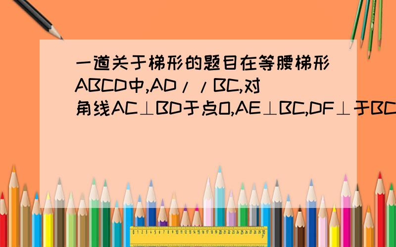一道关于梯形的题目在等腰梯形ABCD中,AD//BC,对角线AC⊥BD于点O,AE⊥BC,DF⊥于BC,垂足分别为E,F设AD=a,BC=b,则四边形AEFD的周长是______