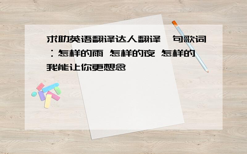 求助英语翻译达人翻译一句歌词：怎样的雨 怎样的夜 怎样的我能让你更想念