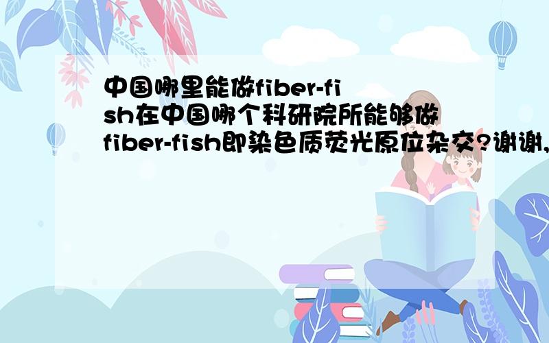 中国哪里能做fiber-fish在中国哪个科研院所能够做fiber-fish即染色质荧光原位杂交?谢谢,高分求答案,高手赐教啊