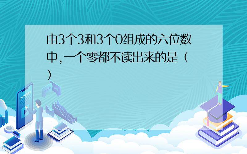 由3个3和3个0组成的六位数中,一个零都不读出来的是（ ）